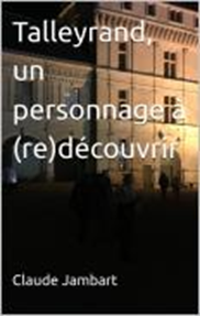 Talleyrand un personnage à redécouvrir, Claude Jambart Talleyrand un personnage à redécouvrir, Claude Jambart
